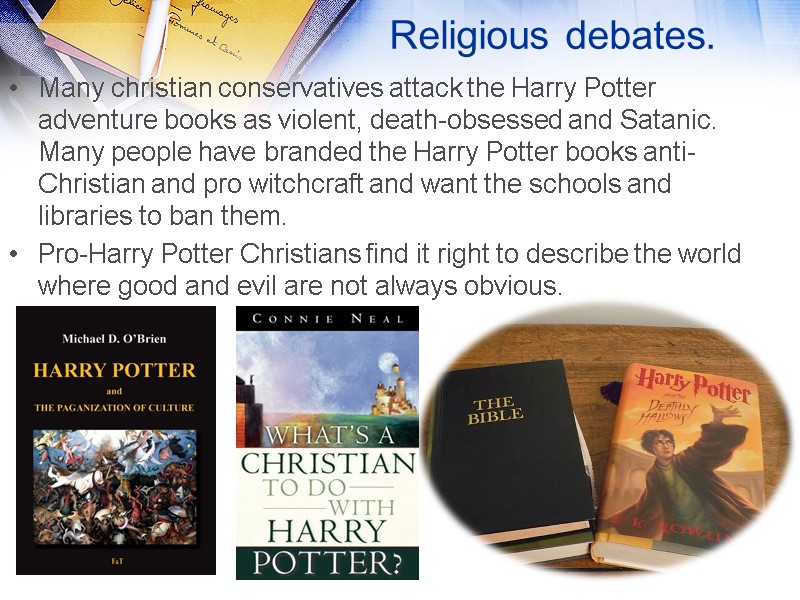 Religious debates.  Many christian conservatives attack the Harry Potter adventure books as violent,